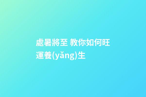 處暑將至 教你如何旺運養(yǎng)生
